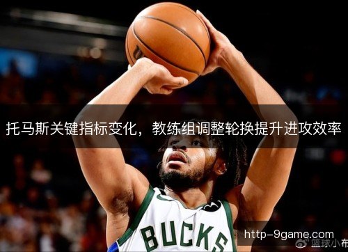 托马斯关键指标变化,教练组调整轮换提升进攻效率 托马斯关键指标变化,教练组调整轮换提升进攻效率